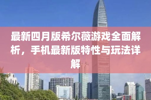 最新四月版希尔薇游戏全面解析，手机最新版特性与玩法详解