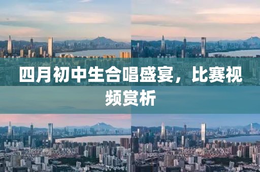 四月初中生合唱盛宴，比赛视频赏析