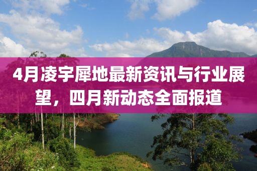 4月凌宇犀地最新资讯与行业展望，四月新动态全面报道