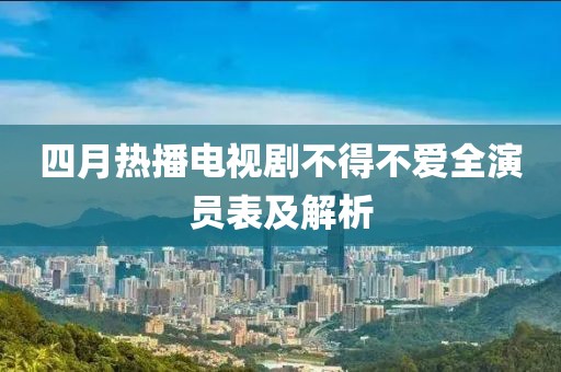 四月热播电视剧不得不爱全演员表及解析
