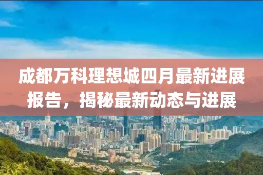 成都万科理想城四月最新进展报告，揭秘最新动态与进展