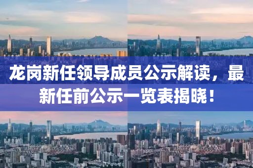 龙岗新任领导成员公示解读，最新任前公示一览表揭晓！