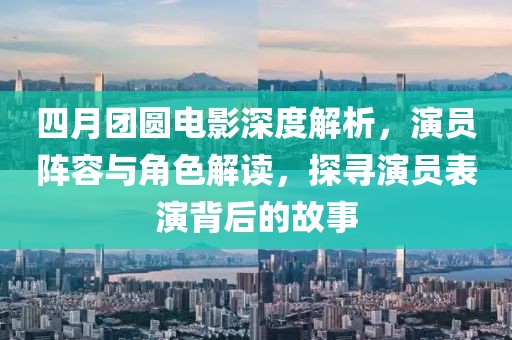 四月团圆电影深度解析，演员阵容与角色解读，探寻演员表演背后的故事