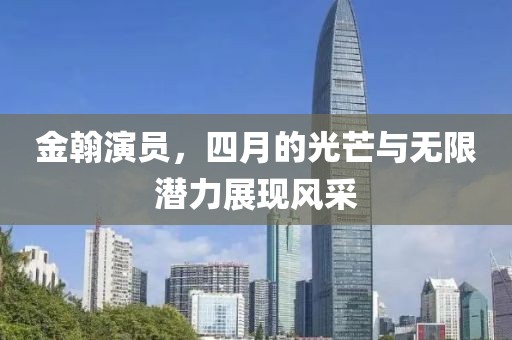 金翰演员，四月的光芒与无限潜力展现风采