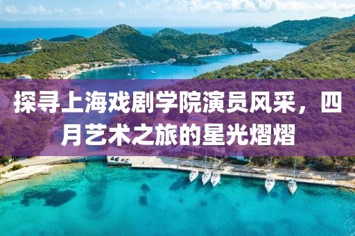 探寻上海戏剧学院演员风采，四月艺术之旅的星光熠熠