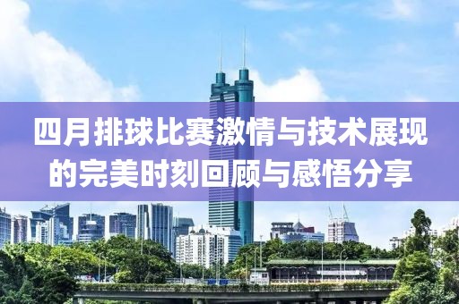 四月排球比赛激情与技术展现的完美时刻回顾与感悟分享