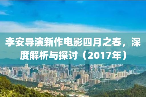 李安导演新作电影四月之春，深度解析与探讨（2017年）