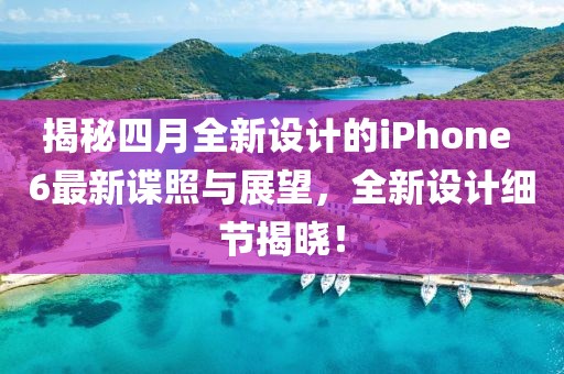 揭秘四月全新设计的iPhone 6最新谍照与展望，全新设计细节揭晓！