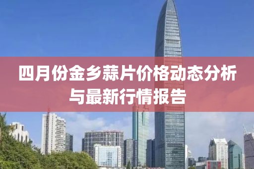 四月份金乡蒜片价格动态分析与最新行情报告