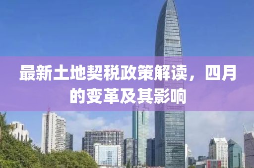 最新土地契税政策解读，四月的变革及其影响