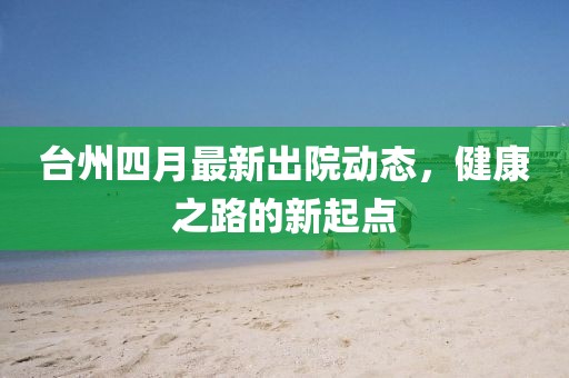 台州四月最新出院动态，健康之路的新起点