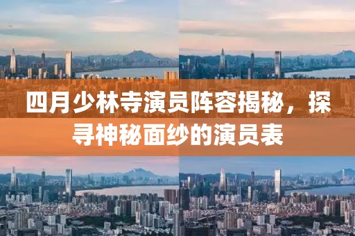 四月少林寺演员阵容揭秘，探寻神秘面纱的演员表