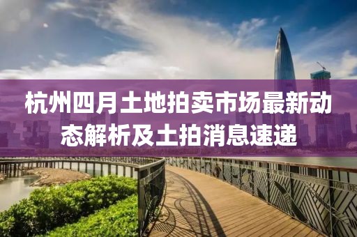 杭州四月土地拍卖市场最新动态解析及土拍消息速递