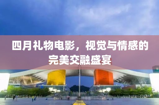 四月礼物电影，视觉与情感的完美交融盛宴
