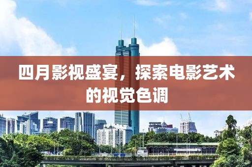 四月影视盛宴，探索电影艺术的视觉色调