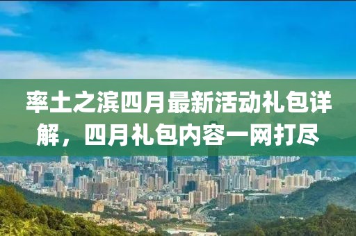 率土之滨四月最新活动礼包详解，四月礼包内容一网打尽