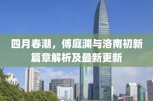 四月春潮，傅庭渊与洛南初新篇章解析及最新更新