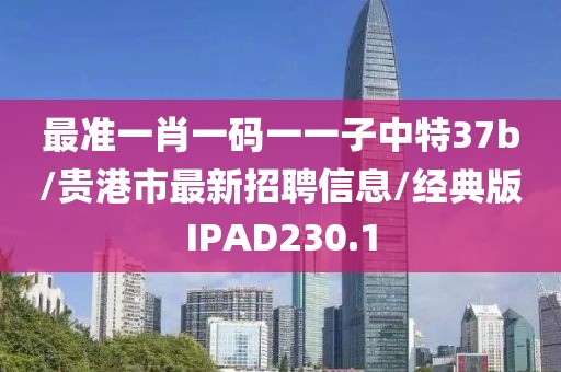 最准一肖一码一一子中特37b/贵港市最新招聘信息/经典版IPAD230.1