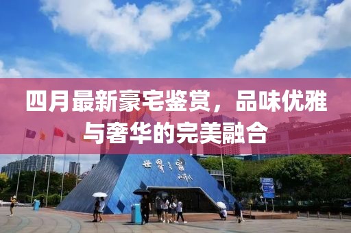 四月最新豪宅鉴赏，品味优雅与奢华的完美融合