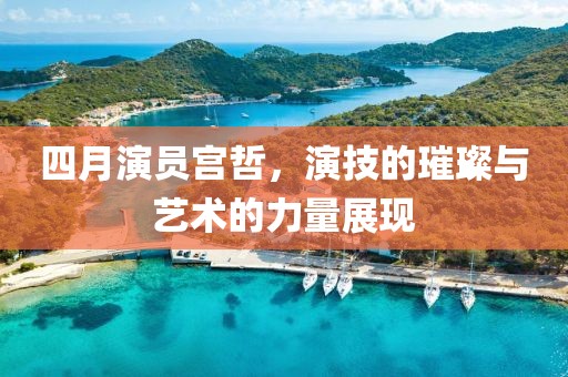 四月演员宫哲，演技的璀璨与艺术的力量展现