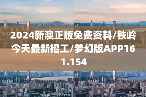 2024新澳正版免费资料/铁岭今天最新招工/梦幻版APP161.154