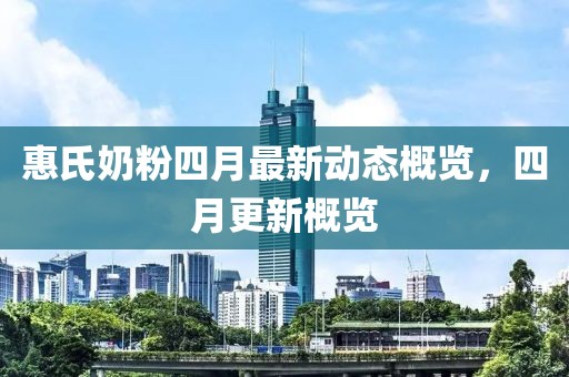 惠氏奶粉四月最新动态概览，四月更新概览