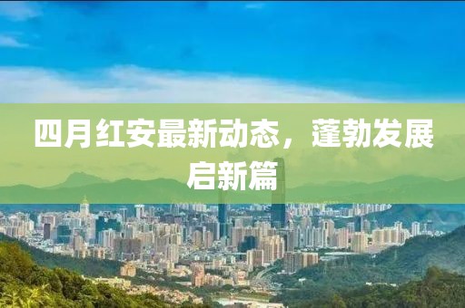 四月红安最新动态，蓬勃发展启新篇