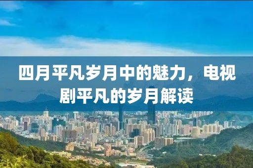 四月平凡岁月中的魅力，电视剧平凡的岁月解读