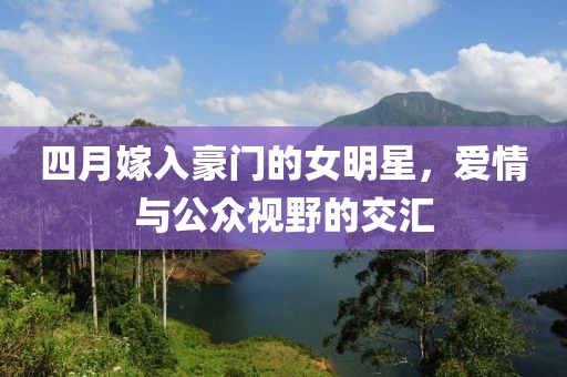 四月嫁入豪门的女明星，爱情与公众视野的交汇