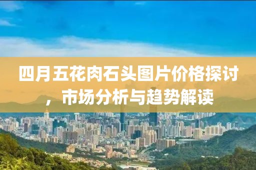 四月五花肉石头图片价格探讨，市场分析与趋势解读