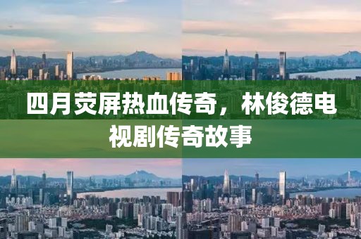 四月荧屏热血传奇，林俊德电视剧传奇故事