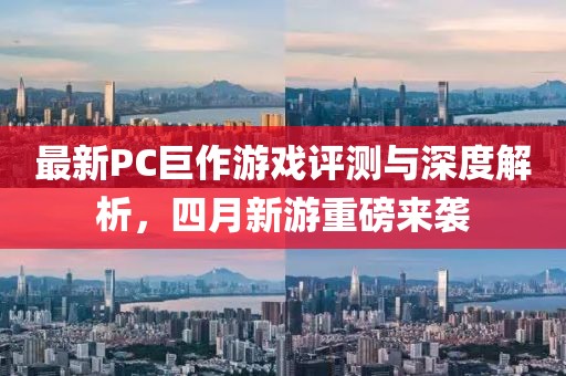 最新PC巨作游戏评测与深度解析，四月新游重磅来袭