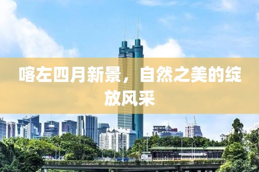 喀左四月新景，自然之美的绽放风采