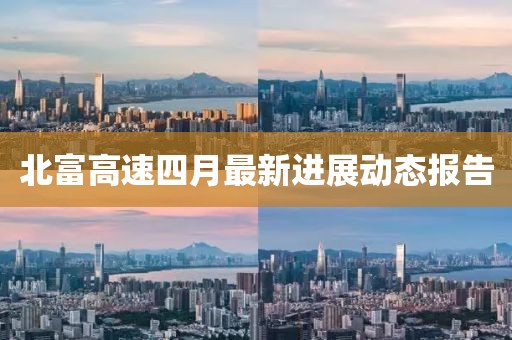北富高速四月最新进展动态报告