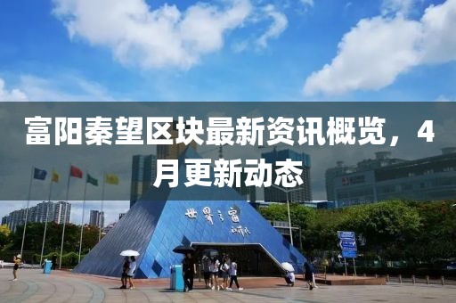 富阳秦望区块最新资讯概览，4月更新动态