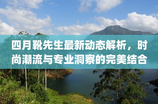 四月靴先生最新动态解析，时尚潮流与专业洞察的完美结合