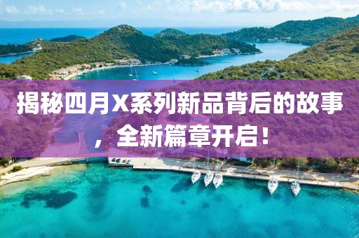 揭秘四月X系列新品背后的故事，全新篇章开启！