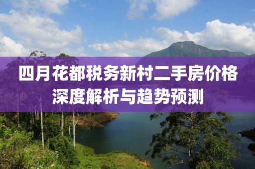 四月花都税务新村二手房价格深度解析与趋势预测
