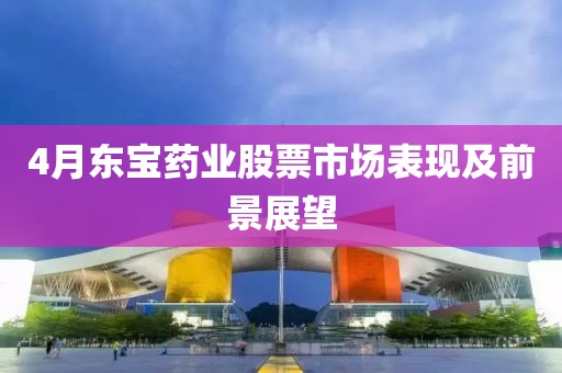 4月东宝药业股票市场表现及前景展望