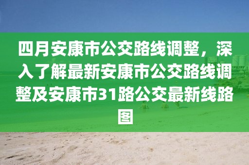 四月安康市公交路线调整，深入了解最新安康市公交路线调整及安康市31路公交最新线路图