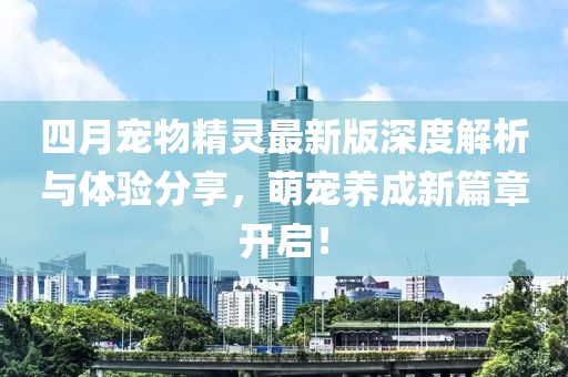 四月宠物精灵最新版深度解析与体验分享，萌宠养成新篇章开启！