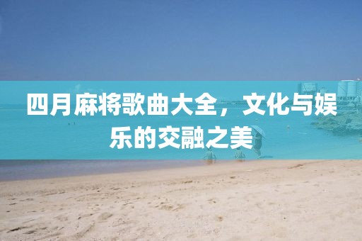四月麻将歌曲大全，文化与娱乐的交融之美