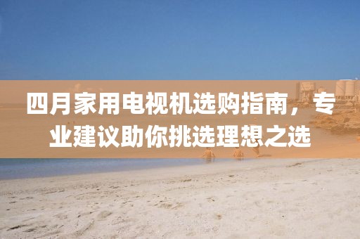 四月家用电视机选购指南，专业建议助你挑选理想之选
