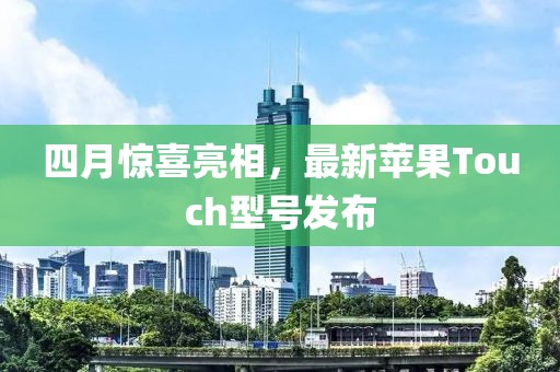 四月惊喜亮相，最新苹果Touch型号发布