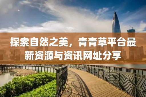 探索自然之美，青青草平台最新资源与资讯网址分享