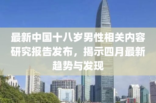 最新中国十八岁男性相关内容研究报告发布，揭示四月最新趋势与发现