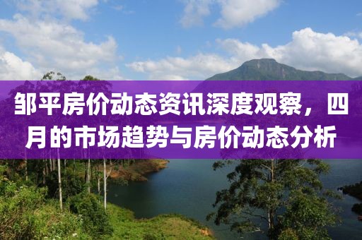 邹平房价动态资讯深度观察，四月的市场趋势与房价动态分析