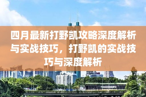 四月最新打野凯攻略深度解析与实战技巧，打野凯的实战技巧与深度解析