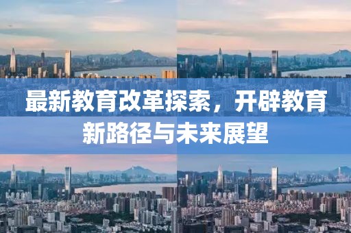 最新教育改革探索，开辟教育新路径与未来展望