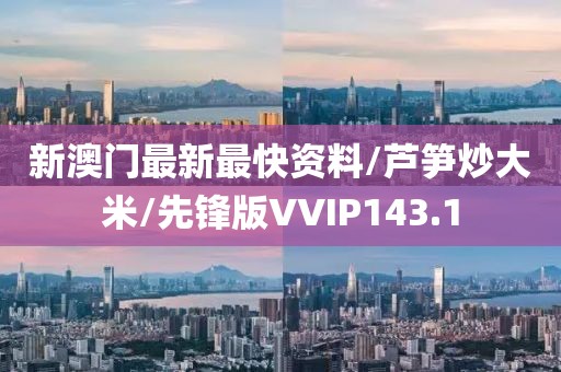 新澳门最新最快资料/芦笋炒大米/先锋版VVIP143.1